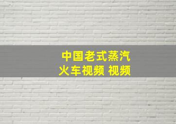 中国老式蒸汽火车视频 视频